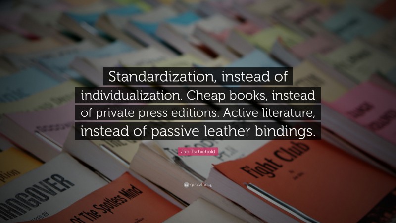 Jan Tschichold Quote: “Standardization, instead of individualization. Cheap books, instead of private press editions. Active literature, instead of passive leather bindings.”