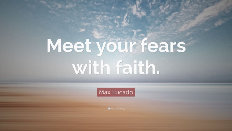 Max Lucado Quote: “Meet your fears with faith.”