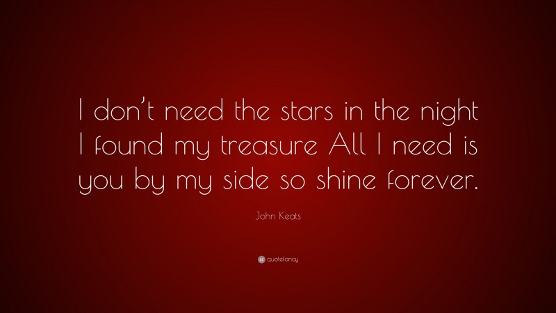 John Keats Quote: “I don’t need the stars in the night I found my treasure All I need is you by my side so shine forever.”