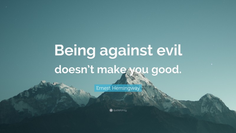 Ernest Hemingway Quote: “Being against evil doesn’t make you good.”