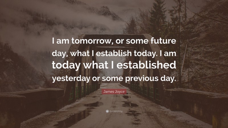 James Joyce Quote: “I am tomorrow, or some future day, what I establish today. I am today what I established yesterday or some previous day.”