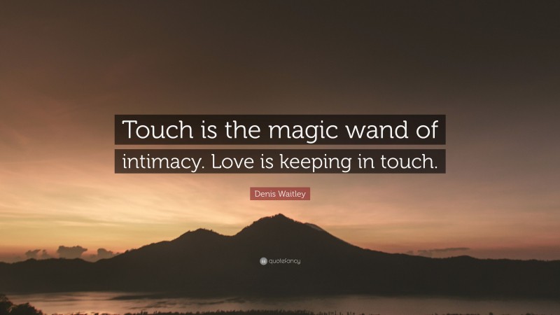 Denis Waitley Quote: “Touch is the magic wand of intimacy. Love is keeping in touch.”