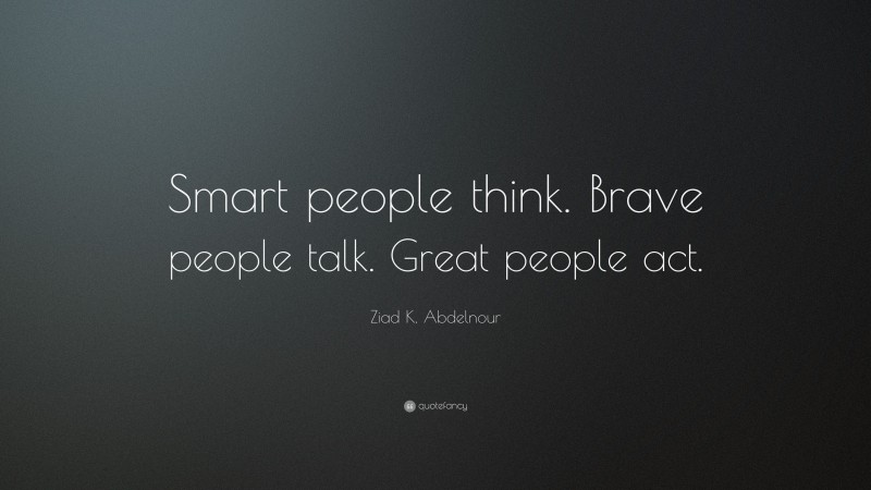Ziad K. Abdelnour Quote: “Smart people think. Brave people talk. Great people act.”