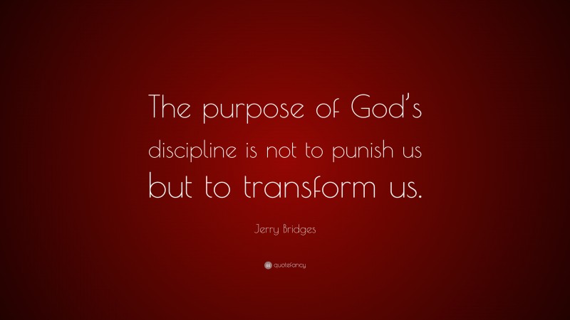 Jerry Bridges Quote: “The purpose of God’s discipline is not to punish us but to transform us.”