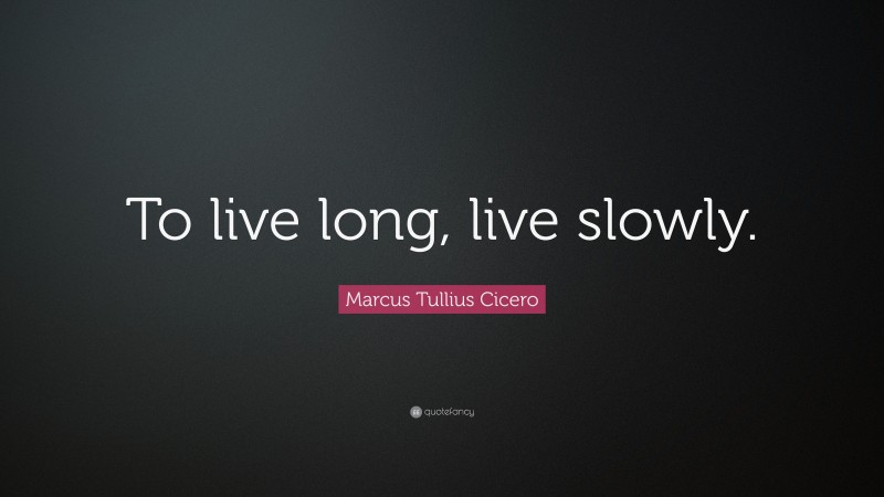Marcus Tullius Cicero Quote: “To live long, live slowly.”