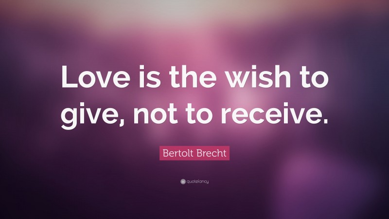 Bertolt Brecht Quote: “Love is the wish to give, not to receive.”