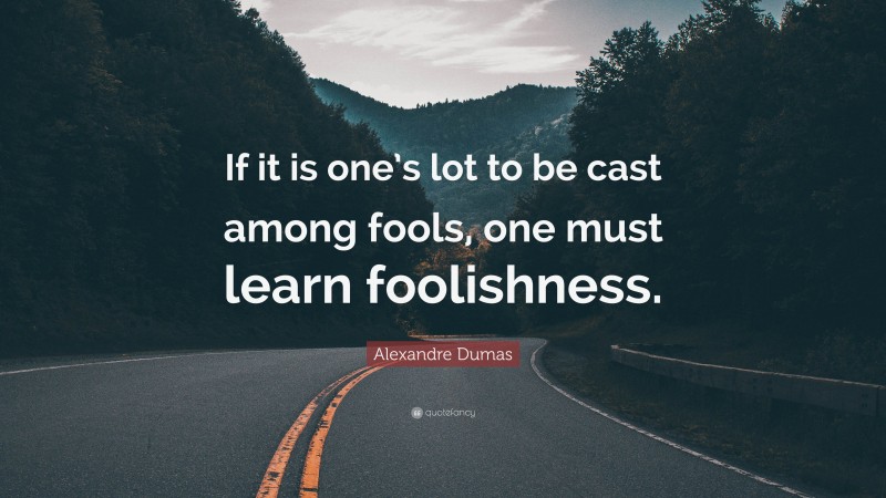 Alexandre Dumas Quote: “If it is one’s lot to be cast among fools, one must learn foolishness.”