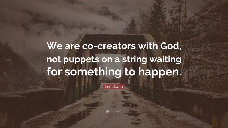 Leo Booth Quote: “We are co-creators with God, not puppets on a string waiting for something to happen.”