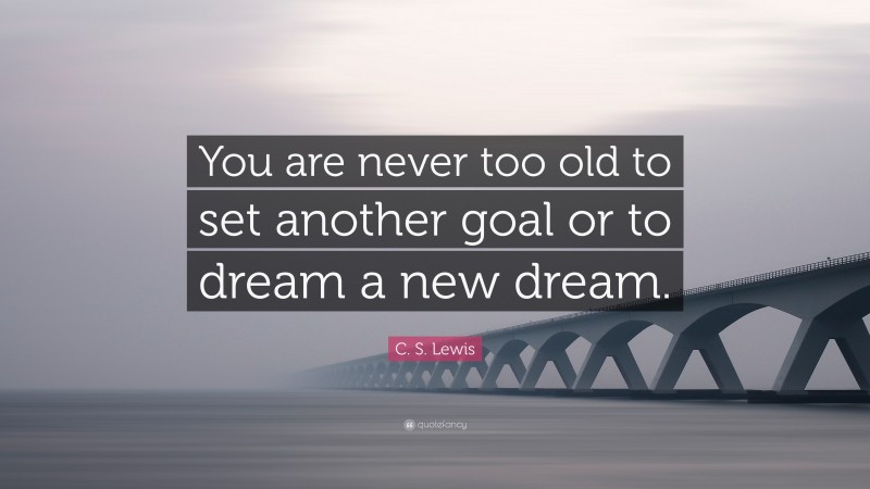 C. S. Lewis Quote: “You are never too old to set another goal or to dream a new dream.”