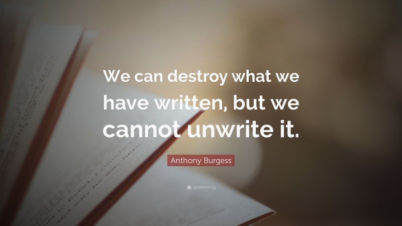 Anthony Burgess Quote: “We can destroy what we have written, but we cannot unwrite it.”
