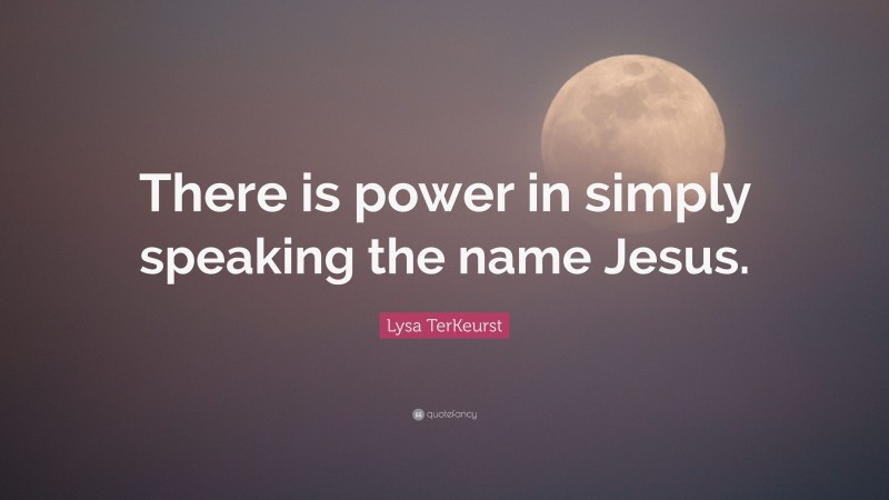 Lysa TerKeurst Quote: “There is power in simply speaking the name Jesus.”