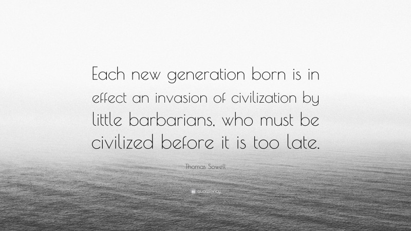 Thomas Sowell Quote: “Each new generation born is in effect an invasion of civilization by little barbarians, who must be civilized before it is too late.”