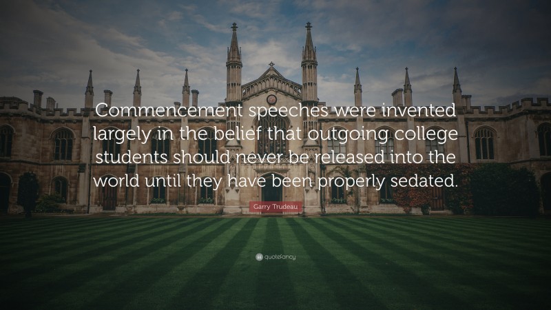 Garry Trudeau Quote: “Commencement speeches were invented largely in the belief that outgoing college students should never be released into the world until they have been properly sedated.”