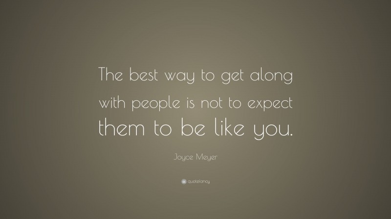 Joyce Meyer Quote: “The best way to get along with people is not to expect them to be like you.”