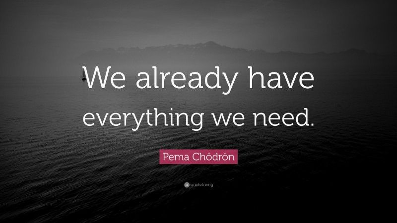 Pema Chödrön Quote: “We already have everything we need.”