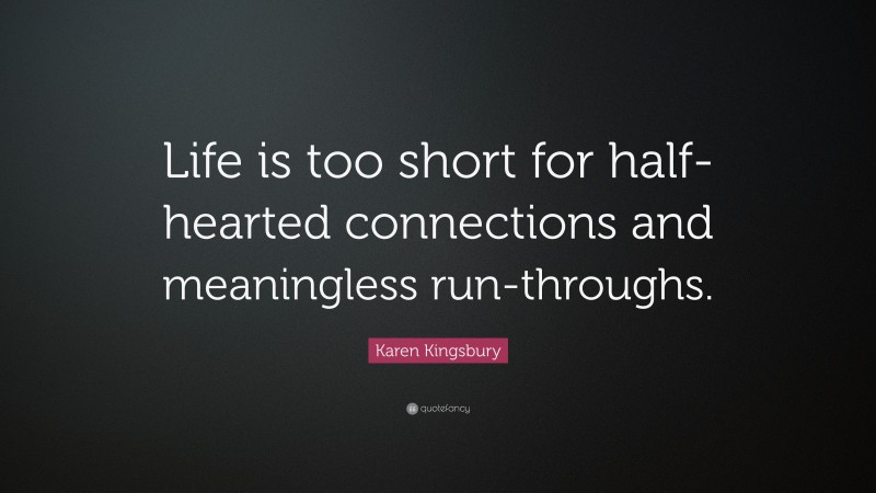 Karen Kingsbury Quote: “Life is too short for half-hearted connections and meaningless run-throughs.”