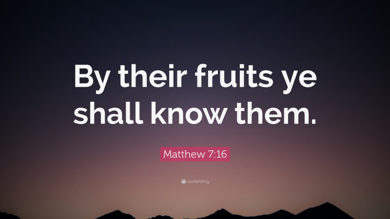 Matthew 7:16 Quote: “By their fruits ye shall know them.”