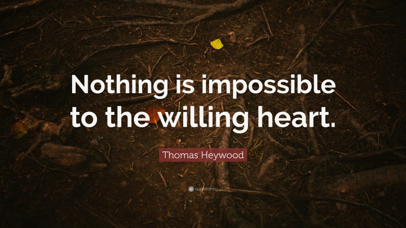 Thomas Heywood Quote: “Nothing is impossible to the willing heart.”