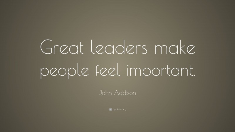 John Addison Quote: “Great leaders make people feel important.”