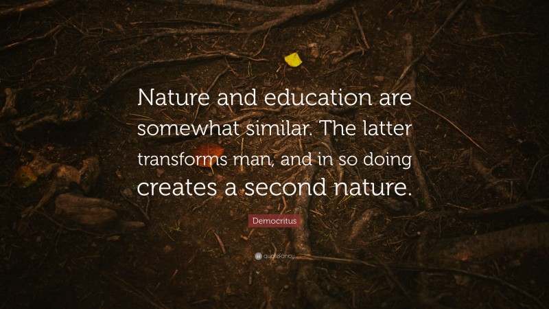 Democritus Quote: “Nature and education are somewhat similar. The latter transforms man, and in so doing creates a second nature.”