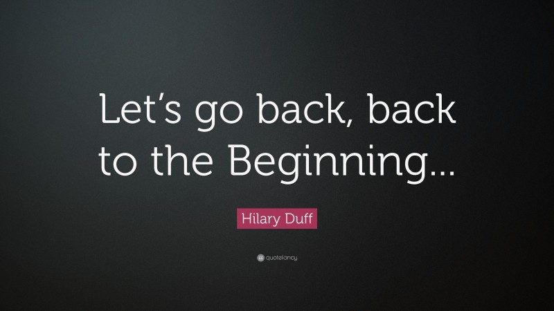 Hilary Duff Quote: “Let’s go back, back to the Beginning...”