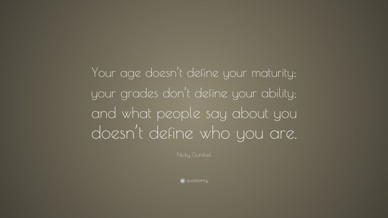 Nicky Gumbel Quote: “Your age doesn’t define your maturity; your grades don’t define your ability; and what people say about you doesn’t define who you are.”