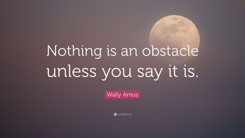 Wally Amos Quote: “Nothing is an obstacle unless you say it is.”