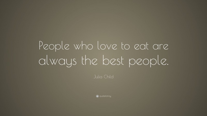 Julia Child Quote: “People who love to eat are always the best people.”