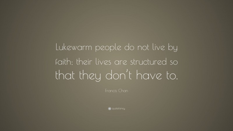 Francis Chan Quote: “Lukewarm people do not live by faith; their lives are structured so that they don’t have to.”