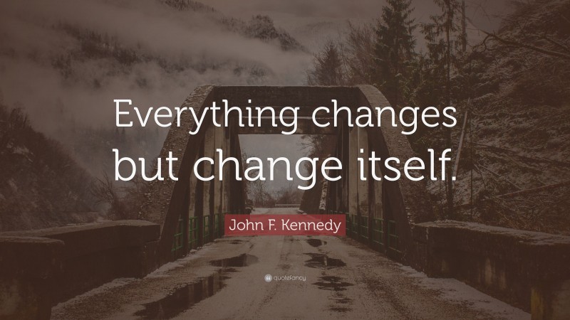 John F. Kennedy Quote: “Everything changes but change itself.”