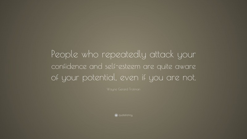 Wayne Gerard Trotman Quote: “People who repeatedly attack your confidence and self-esteem are quite aware of your potential, even if you are not.”