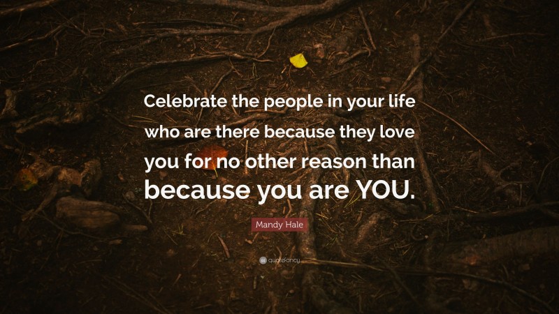 Mandy Hale Quote: “Celebrate the people in your life who are there because they love you for no other reason than because you are YOU.”