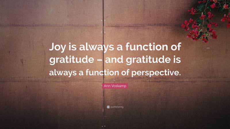 Ann Voskamp Quote: “Joy is always a function of gratitude – and gratitude is always a function of perspective.”