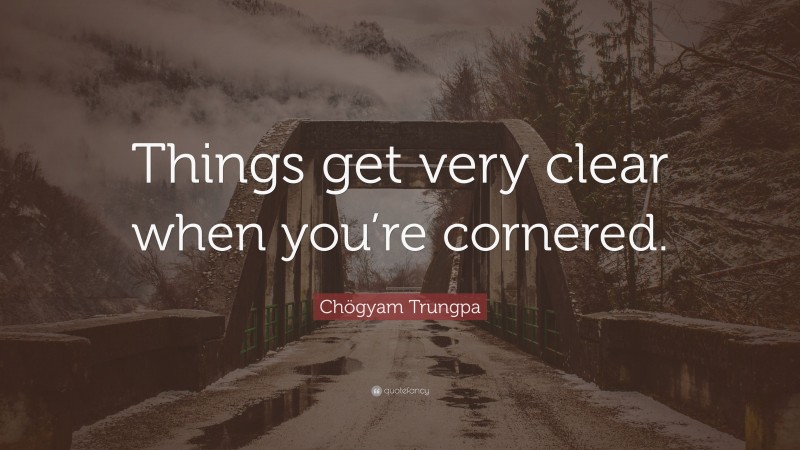Chögyam Trungpa Quote: “Things get very clear when you’re cornered.”