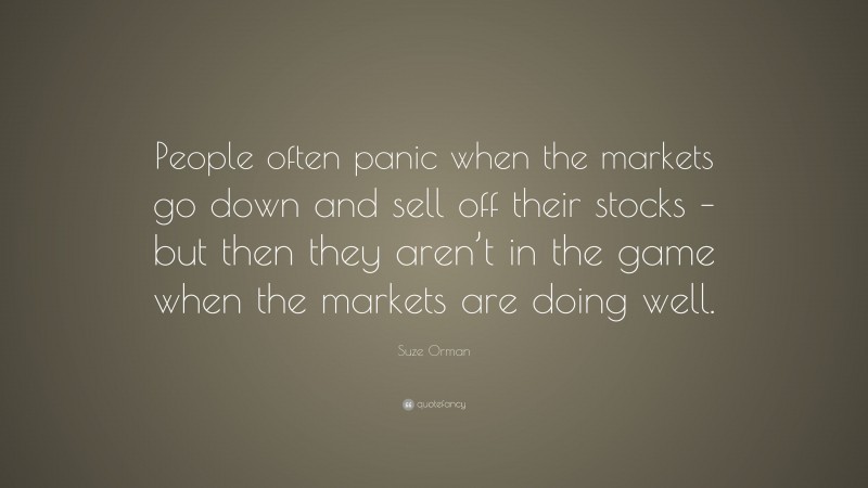 Suze Orman Quote: “People often panic when the markets go down and sell off their stocks – but then they aren’t in the game when the markets are doing well.”