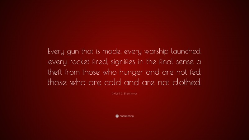 Dwight D. Eisenhower Quote: “Every gun that is made, every warship launched, every rocket fired, signifies in the final sense a theft from those who hunger and are not fed, those who are cold and are not clothed.”