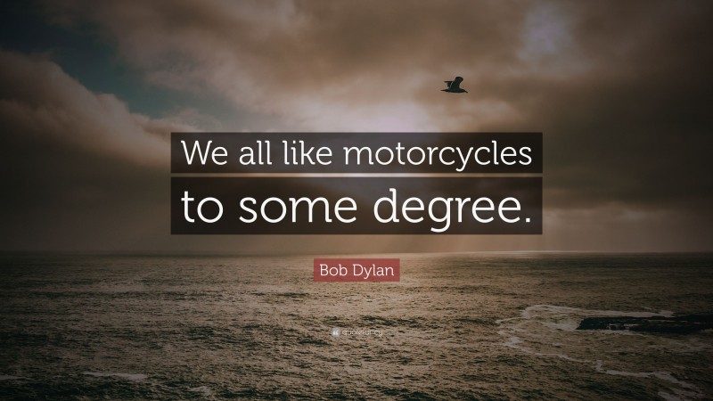 Bob Dylan Quote: “We all like motorcycles to some degree.”