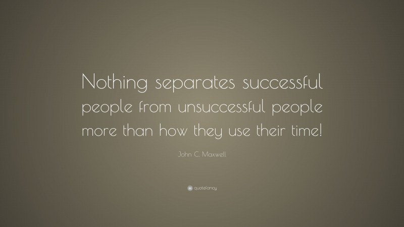 John C. Maxwell Quote: “Nothing separates successful people from unsuccessful people more than how they use their time!”