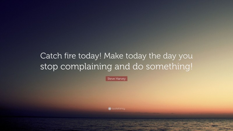 Steve Harvey Quote: “Catch fire today! Make today the day you stop complaining and do something!”