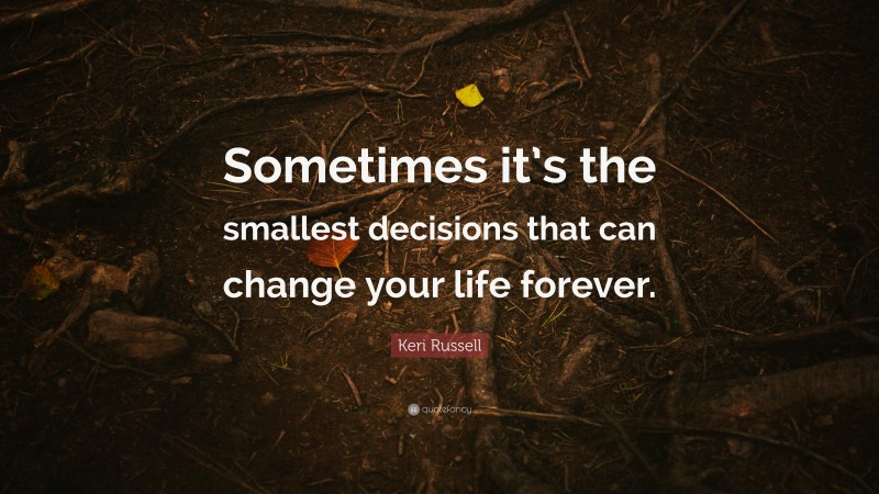 Keri Russell Quote: “Sometimes it’s the smallest decisions that can change your life forever.”