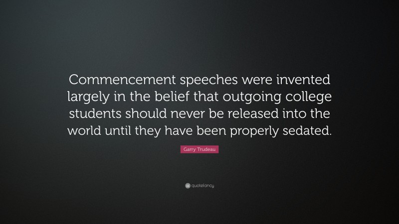Garry Trudeau Quote: “Commencement speeches were invented largely in the belief that outgoing college students should never be released into the world until they have been properly sedated.”