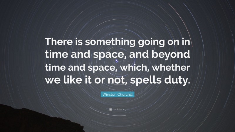 Winston Churchill Quote: “There is something going on in time and space, and beyond time and space, which, whether we like it or not, spells duty.”