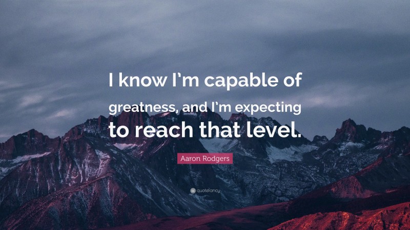 Aaron Rodgers Quote: “I know I’m capable of greatness, and I’m expecting to reach that level.”