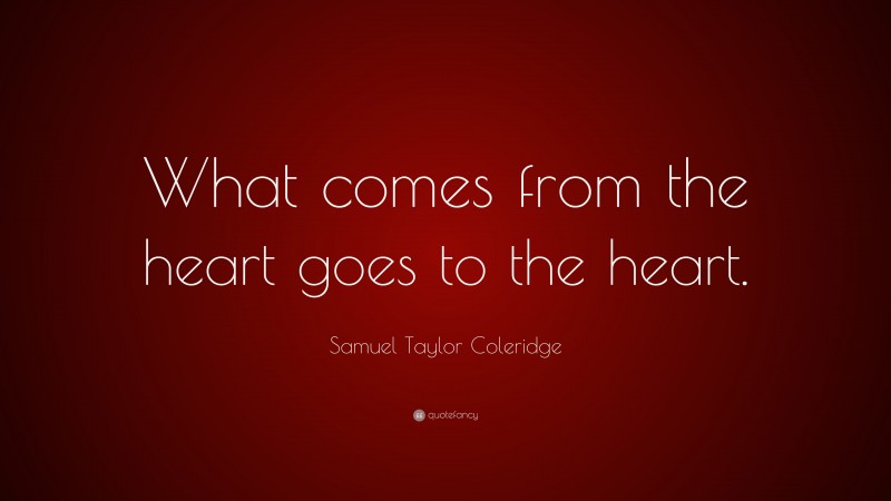 Samuel Taylor Coleridge Quote: “What comes from the heart goes to the heart.”
