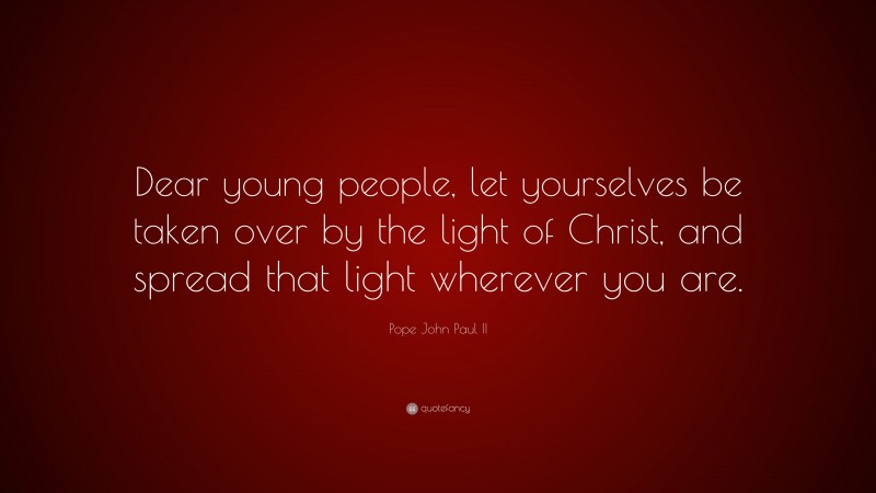 Pope John Paul II Quote: “Dear young people, let yourselves be taken over by the light of Christ, and spread that light wherever you are.”