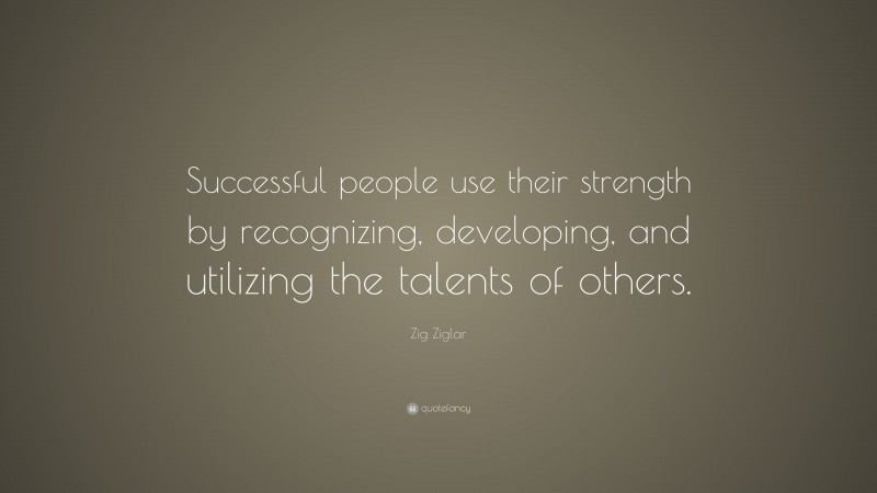 Zig Ziglar Quote: “Successful people use their strength by recognizing, developing, and utilizing the talents of others.”