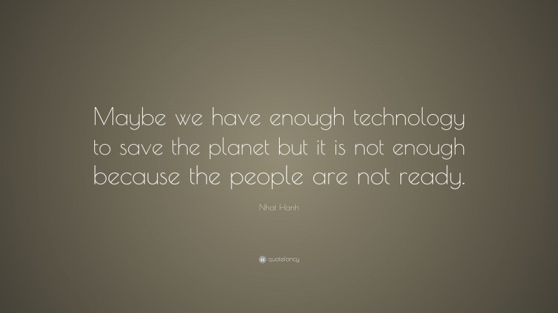 Nhat Hanh Quote: “Maybe we have enough technology to save the planet but it is not enough because the people are not ready.”