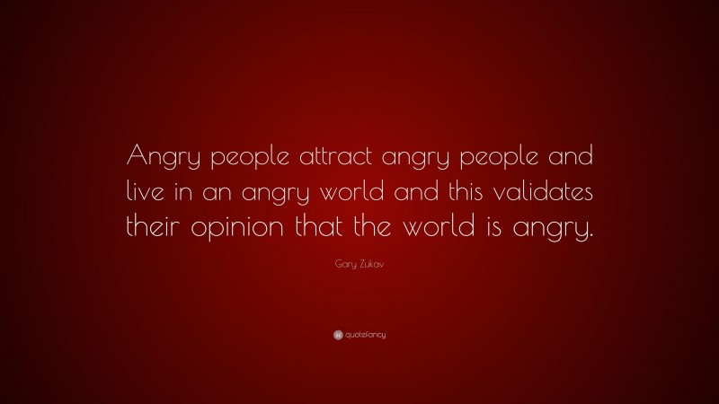 Gary Zukav Quote: “Angry people attract angry people and live in an angry world and this validates their opinion that the world is angry.”