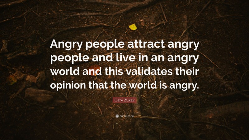 Gary Zukav Quote: “Angry people attract angry people and live in an angry world and this validates their opinion that the world is angry.”