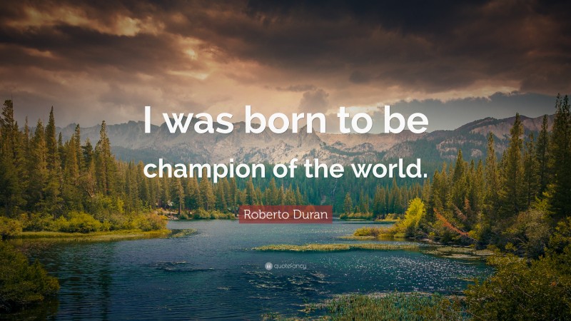 Roberto Duran Quote: “I was born to be champion of the world.”